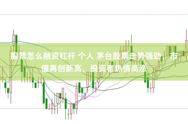股票怎么融资杠杆 个人 茅台股票走势强劲，市值再创新高，投资者热情高涨
