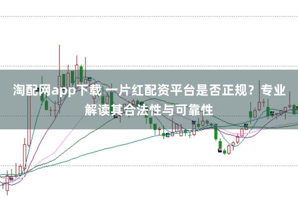 淘配网app下载 一片红配资平台是否正规？专业解读其合法性与可靠性