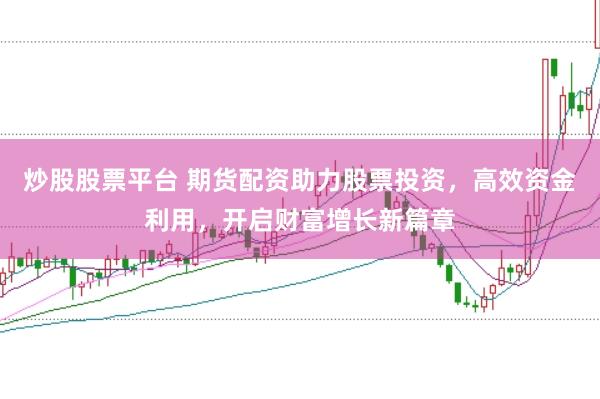 炒股股票平台 期货配资助力股票投资，高效资金利用，开启财富增长新篇章