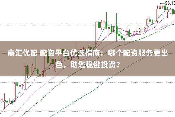 嘉汇优配 配资平台优选指南：哪个配资服务更出色，助您稳健投资？