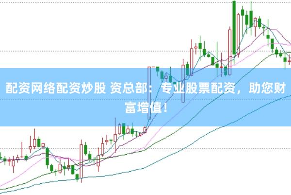 配资网络配资炒股 资总部：专业股票配资，助您财富增值！