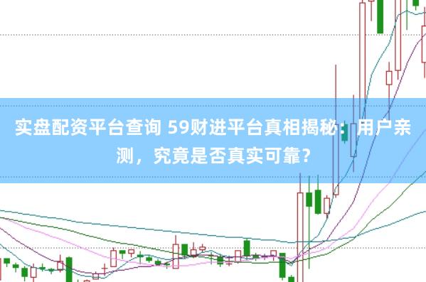 实盘配资平台查询 59财进平台真相揭秘：用户亲测，究竟是否真实可靠？