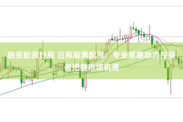 融资配资炒股 日照股票配资：专业策略助力投资者把握市场机遇