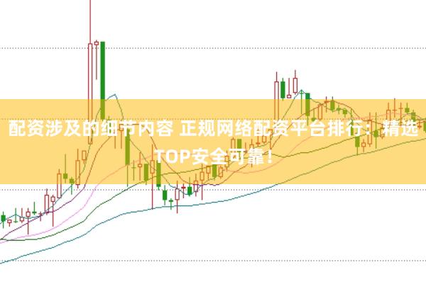 配资涉及的细节内容 正规网络配资平台排行：精选TOP安全可靠！