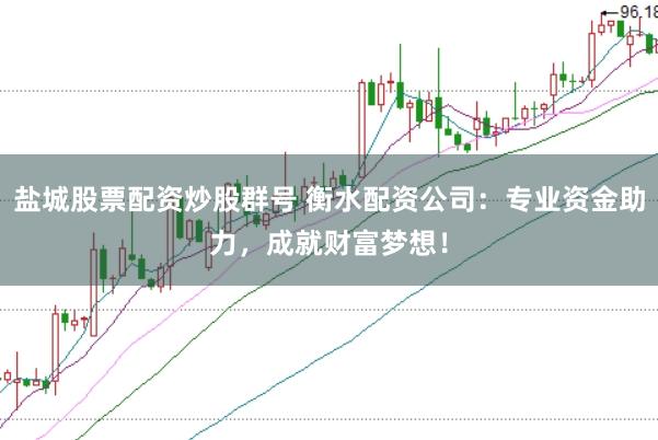 盐城股票配资炒股群号 衡水配资公司：专业资金助力，成就财富梦想！