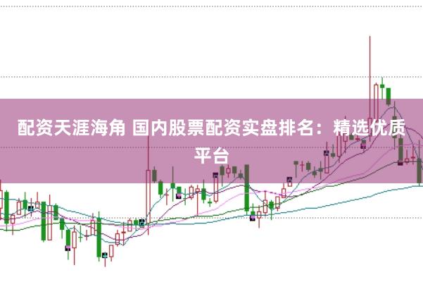 配资天涯海角 国内股票配资实盘排名：精选优质平台