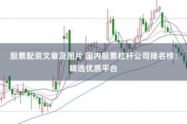股票配资文章及图片 国内股票杠杆公司排名榜：精选优质平台