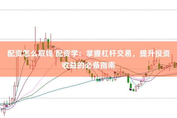 配资怎么取钱 配资学：掌握杠杆交易，提升投资收益的必备指南