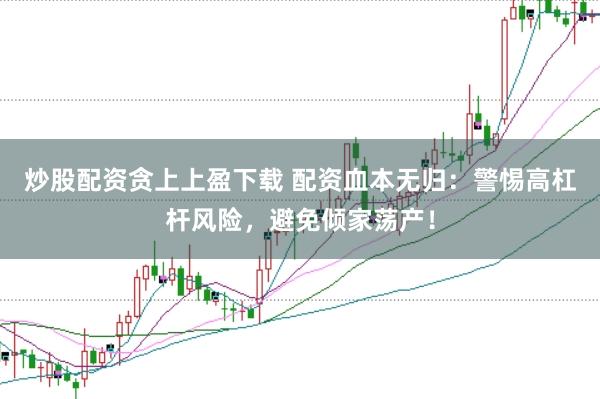 炒股配资贪上上盈下载 配资血本无归：警惕高杠杆风险，避免倾家荡产！