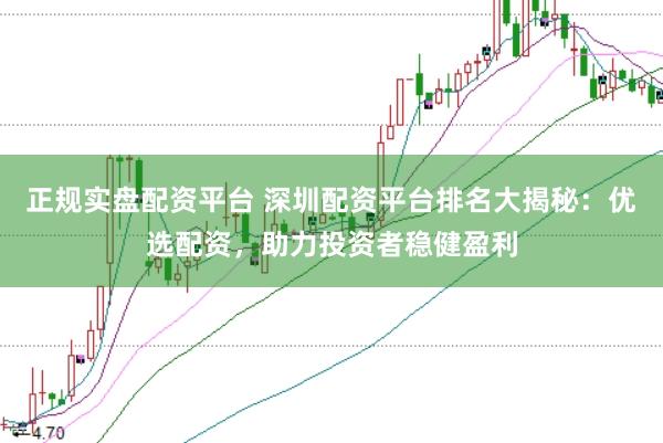 正规实盘配资平台 深圳配资平台排名大揭秘：优选配资，助力投资者稳健盈利