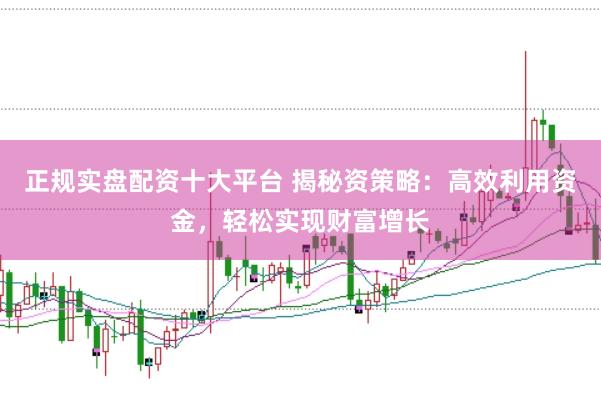 正规实盘配资十大平台 揭秘资策略：高效利用资金，轻松实现财富增长
