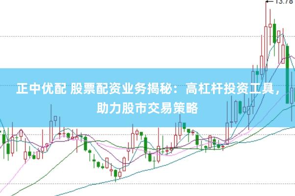 正中优配 股票配资业务揭秘：高杠杆投资工具，助力股市交易策略