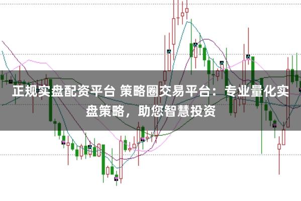 正规实盘配资平台 策略圈交易平台：专业量化实盘策略，助您智慧投资
