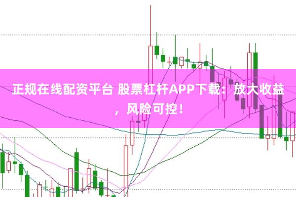 正规在线配资平台 股票杠杆APP下载：放大收益，风险可控！