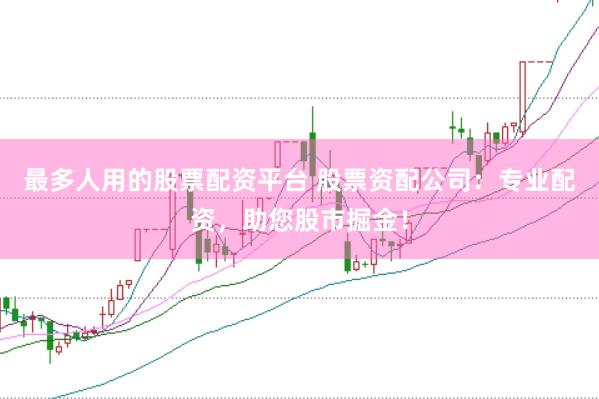 最多人用的股票配资平台 股票资配公司：专业配资，助您股市掘金！