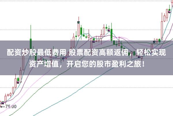 配资炒股最低费用 股票配资高额返佣，轻松实现资产增值，开启您的股市盈利之旅！