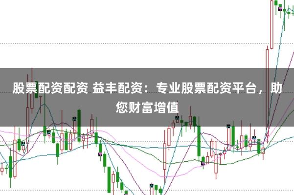 股票配资配资 益丰配资：专业股票配资平台，助您财富增值