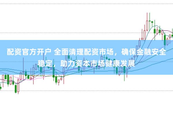 配资官方开户 全面清理配资市场，确保金融安全稳定，助力资本市场健康发展