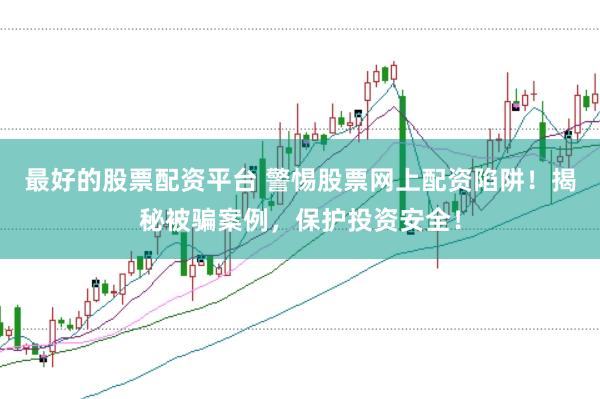 最好的股票配资平台 警惕股票网上配资陷阱！揭秘被骗案例，保护投资安全！