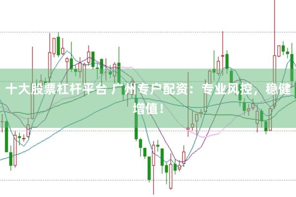 十大股票杠杆平台 广州专户配资：专业风控，稳健增值！