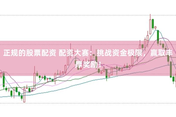正规的股票配资 配资大赛：挑战资金极限，赢取丰厚奖励！