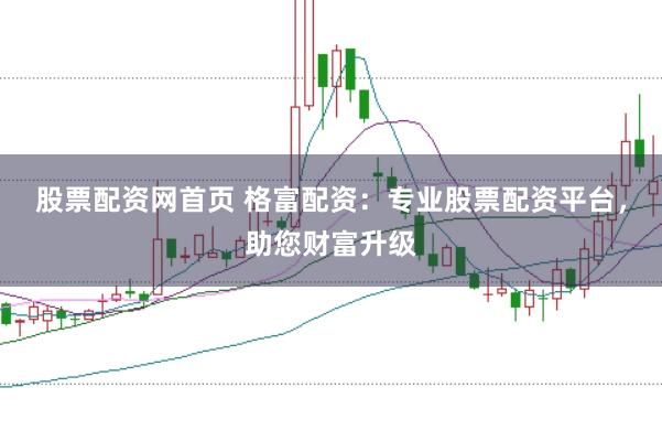 股票配资网首页 格富配资：专业股票配资平台，助您财富升级