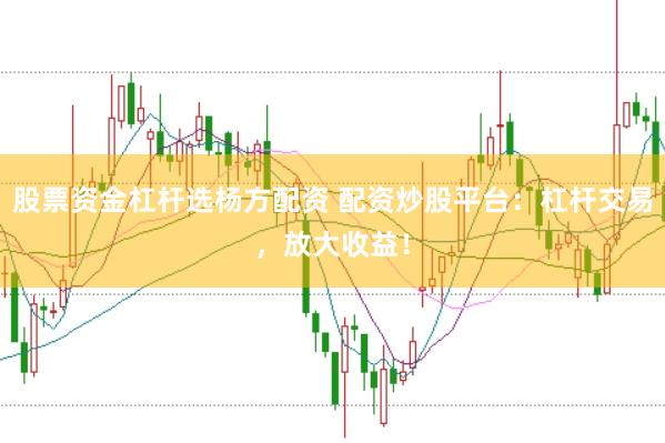 股票资金杠杆选杨方配资 配资炒股平台：杠杆交易，放大收益！