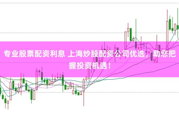 专业股票配资利息 上海炒股配资公司优选，助您把握投资机遇！
