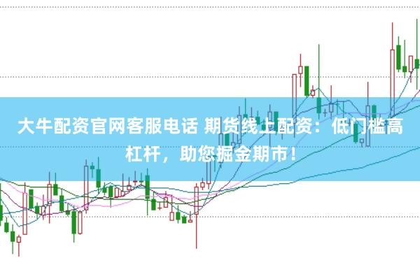 大牛配资官网客服电话 期货线上配资：低门槛高杠杆，助您掘金期市！