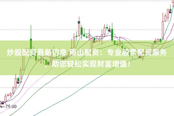 炒股配资最新信息 雨山配资：专业股票配资服务，助您轻松实现财富增值！