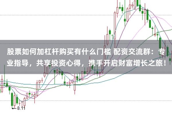 股票如何加杠杆购买有什么门槛 配资交流群：专业指导，共享投资心得，携手开启财富增长之旅！
