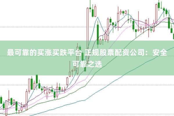 最可靠的买涨买跌平台 正规股票配资公司：安全可靠之选