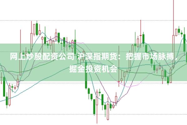 网上炒股配资公司 沪深指期货：把握市场脉搏，掘金投资机会