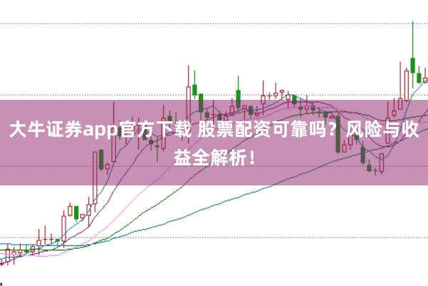 大牛证券app官方下载 股票配资可靠吗？风险与收益全解析！