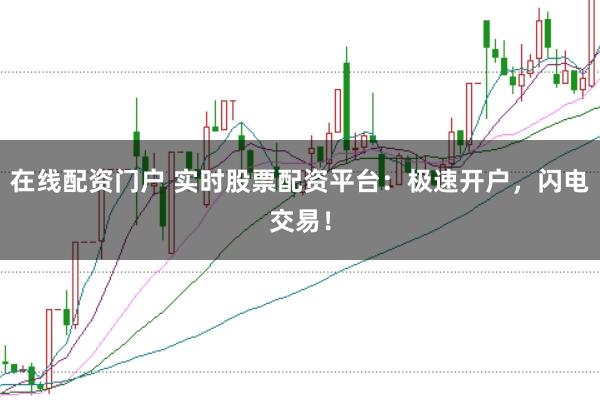 在线配资门户 实时股票配资平台：极速开户，闪电交易！