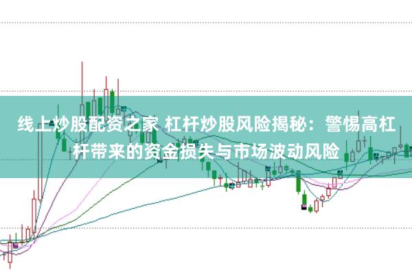 线上炒股配资之家 杠杆炒股风险揭秘：警惕高杠杆带来的资金损失与市场波动风险