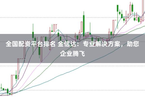 全国配资平台排名 金信达：专业解决方案，助您企业腾飞