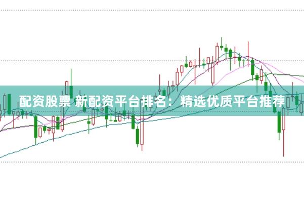 配资股票 新配资平台排名：精选优质平台推荐
