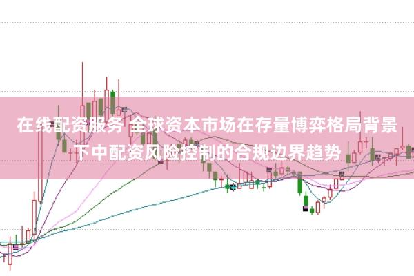 在线配资服务 全球资本市场在存量博弈格局背景下中配资风险控制的合规边界趋势