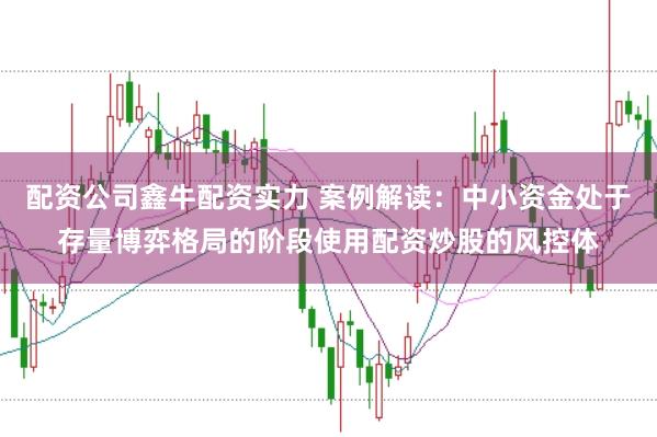 配资公司鑫牛配资实力 案例解读：中小资金处于存量博弈格局的阶段使用配资炒股的风控体