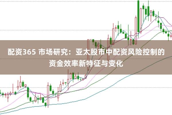 配资365 市场研究：亚太股市中配资风险控制的资金效率新特征与变化