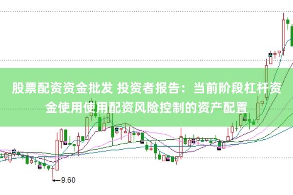 股票配资资金批发 投资者报告：当前阶段杠杆资金使用使用配资风险控制的资产配置