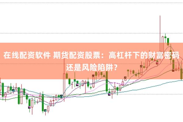 在线配资软件 期货配资股票：高杠杆下的财富密码还是风险陷阱？