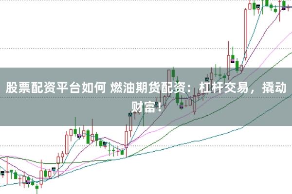 股票配资平台如何 燃油期货配资：杠杆交易，撬动财富！