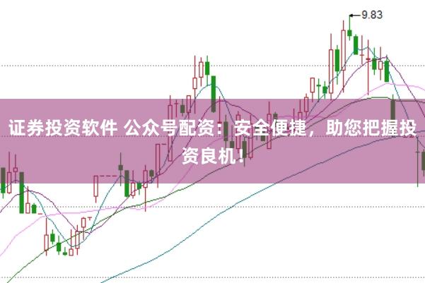 证券投资软件 公众号配资：安全便捷，助您把握投资良机！