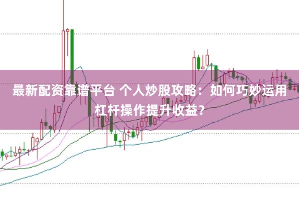 最新配资靠谱平台 个人炒股攻略：如何巧妙运用杠杆操作提升收益？