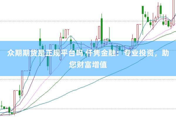 众期期货是正规平台吗 仟隽金融：专业投资，助您财富增值