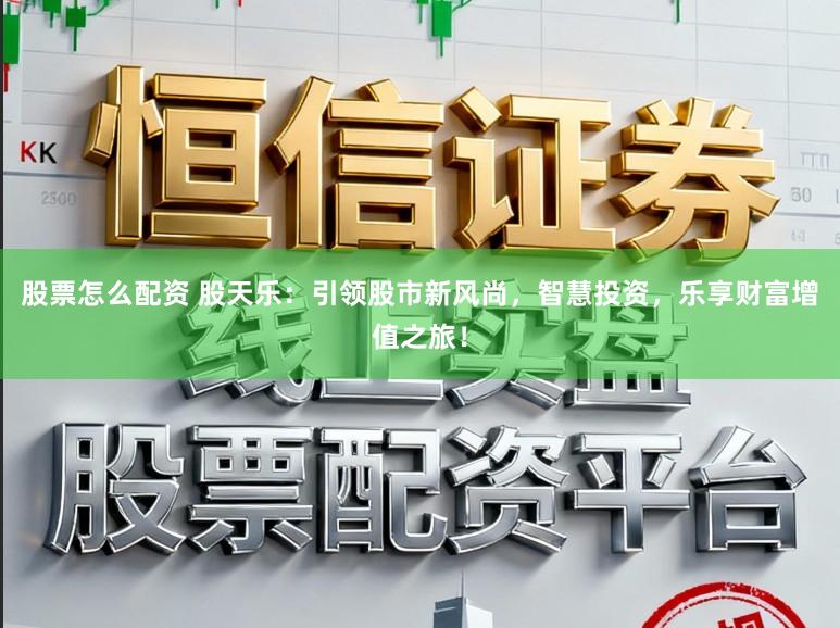 股票怎么配资 股天乐：引领股市新风尚，智慧投资，乐享财富增值之旅！