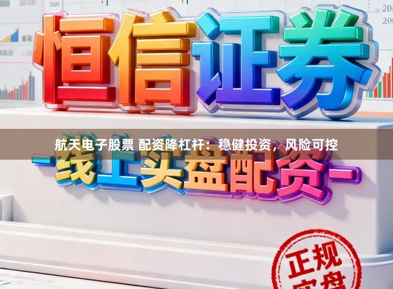 航天电子股票 配资降杠杆：稳健投资，风险可控