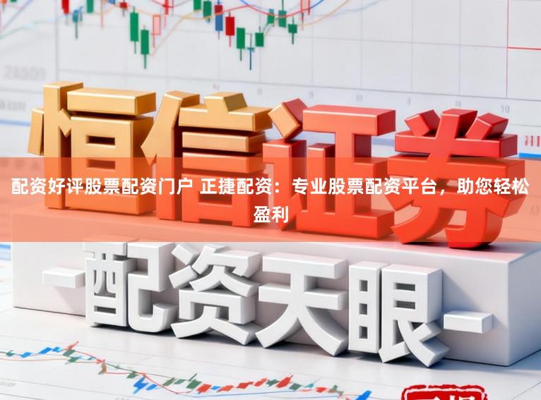 配资好评股票配资门户 正捷配资：专业股票配资平台，助您轻松盈利